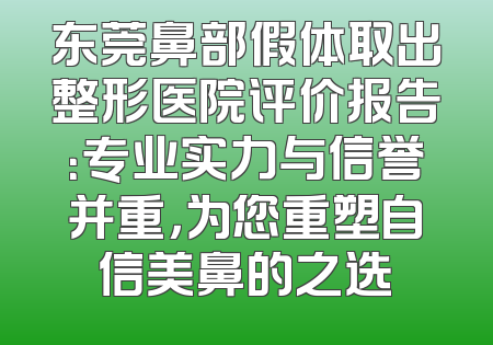 东莞鼻部假体取出整形医院评价报告：专业实力与信誉并重，为您重塑自信美鼻的之选
