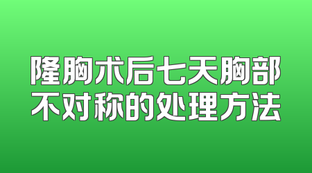 隆胸术后七天胸部不对称的处理方法