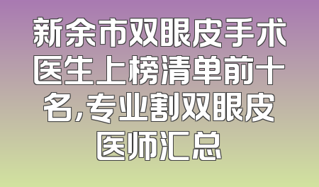 新余市双眼皮手术医生上榜清单前十名，专业割双眼皮医师汇总