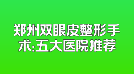 郑州双眼皮整形手术：五大医院推荐