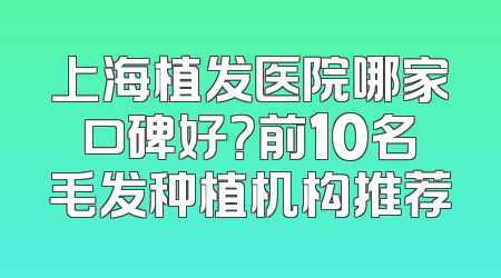 上海植发医院哪家口碑好？前10名毛发种植机构推荐