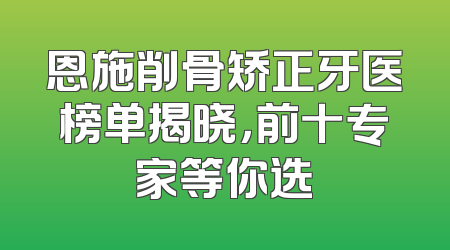 恩施削骨矫正牙医榜单揭晓，前十专家等你选