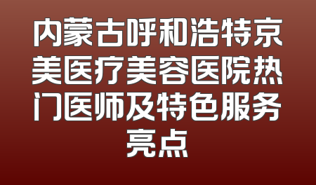 内蒙古呼和浩特京美医疗美容医院热门医师及特色服务亮点