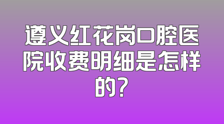 遵义红花岗口腔医院收费明细是怎样的？