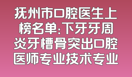 抚州市口腔医生上榜名单：下牙牙周炎牙槽骨突出口腔医师专业技术专业