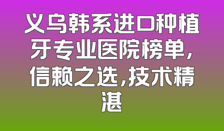 义乌韩系进口种植牙专业医院榜单，信赖之选，技术精湛