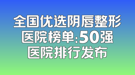 全国优选阴唇整形医院榜单：50强医院排行发布