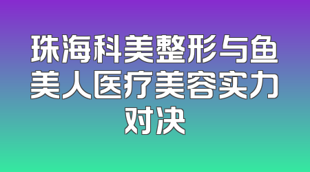 珠海科美整形与鱼美人医疗美容实力对决