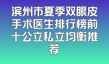 滨州市夏季双眼皮手术医生排行榜前十公立私立均衡推荐