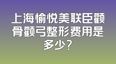 上海愉悦美联臣颧骨颧弓整形费用是多少？
