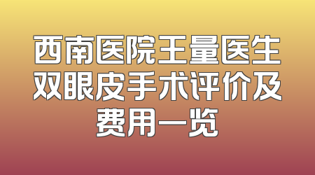 西南医院王量医生双眼皮手术评价及费用一览