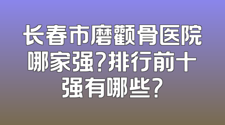 长春市磨颧骨医院哪家强？排行前十强有哪些？