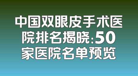 中国双眼皮手术医院排名揭晓：50家医院名单预览