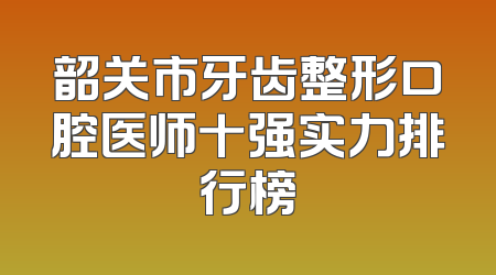 韶关市牙齿整形口腔医师十强实力排行榜