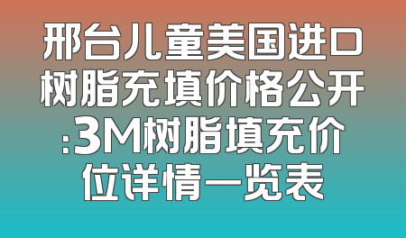 邢台儿童美国进口树脂充填价格公开：3M树脂填充价位详情一览表