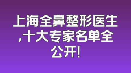 上海全鼻整形医生，十大专家名单全公开！