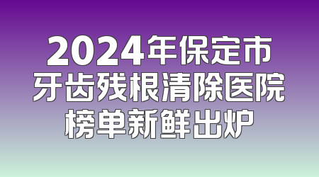 2024年保定市牙齿残根清除医院榜单新鲜出炉