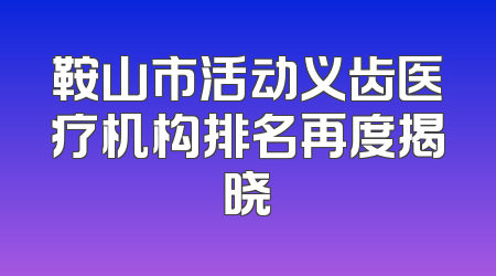 鞍山市活动义齿医疗机构排名再度揭晓