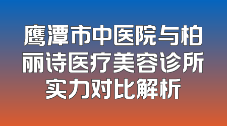 鹰潭市中医院与柏丽诗医疗美容诊所实力对比解析