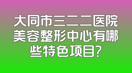 大同市三二二医院美容整形中心有哪些特色项目？