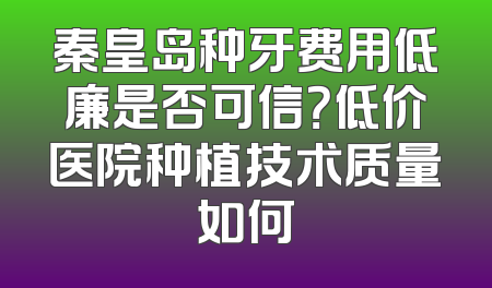 秦皇岛种牙费用低廉是否可信？低价医院种植技术质量如何