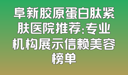 阜新胶原蛋白肽紧肤医院推荐：专业机构展示信赖美容榜单