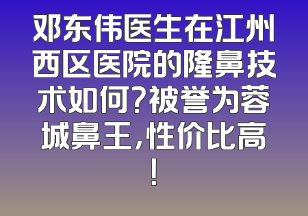 邓东伟医生在江州西区医院的隆鼻技术如何？被誉为蓉城鼻王，性价比高！