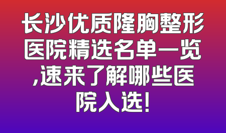 长沙优质隆胸整形医院精选名单一览，速来了解哪些医院入选！