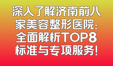 深入了解济南前八家美容整形医院：全面解析TOP8标准与专项服务！
