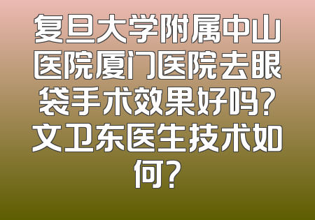 复旦大学附属中山医院厦门医院去眼袋手术效果好吗？文卫东医生技术如何？