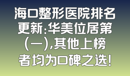 海口整形医院排名更新：华美位居第（一），其他上榜者均为口碑之选！
