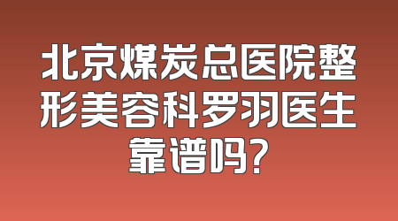 北京煤炭总医院整形美容科罗羽医生靠谱吗？