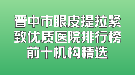 晋中市眼皮提拉紧致优质医院排行榜前十机构精选