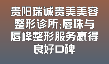 贵阳瑞诚贵美美容整形诊所：唇珠与唇峰整形服务赢得良好口碑
