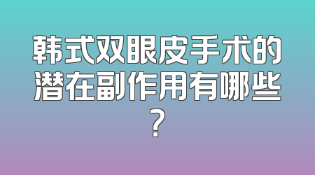 韩式双眼皮手术的潜在副作用有哪些？