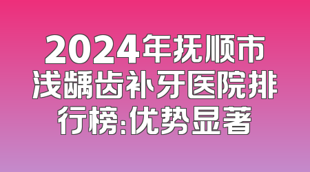 2024年抚顺市浅龋齿补牙医院排行榜：优势显著