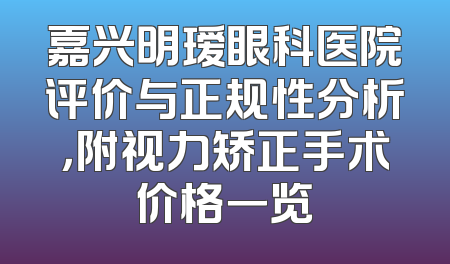 嘉兴明瑷眼科医院评价与正规性分析，附视力矫正手术价格一览