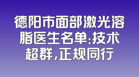 德阳市面部激光溶脂医生名单：技术超群，正规同行