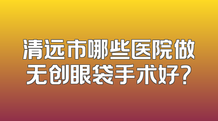 清远市哪些医院做无创眼袋手术好？
