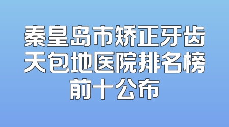 秦皇岛市矫正牙齿天包地医院排名榜前十公布
