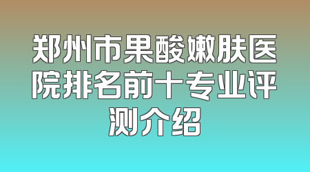 郑州市果酸嫩肤医院排名前十专业评测介绍