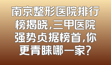 南京整形医院排行榜揭晓，三甲医院强势占据榜首，你更青睐哪一家？