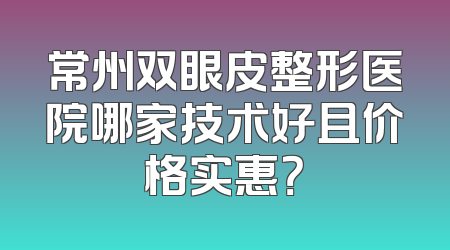常州双眼皮整形医院哪家技术好且价格实惠？