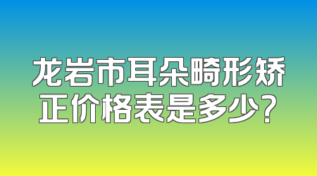 龙岩市耳朵畸形矫正价格表是多少？