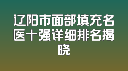 辽阳市面部填充名医十强详细排名揭晓