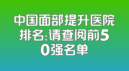 中国面部提升医院排名：请查阅前50强名单