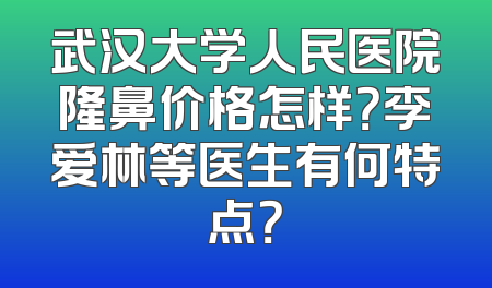 武汉大学人民医院隆鼻价格怎样？李爱林等医生有何特点？