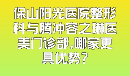 保山阳光医院整形科与腾冲容之琳医美门诊部，哪家更具优势？