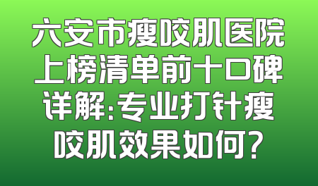 六安市瘦咬肌医院上榜清单前十口碑详解：专业打针瘦咬肌效果如何？