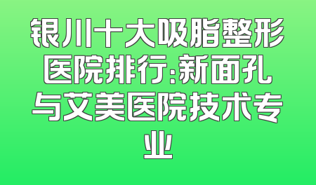 银川十大吸脂整形医院排行：新面孔与艾美医院技术专业